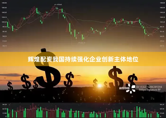 辉煌配资我国持续强化企业创新主体地位