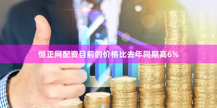 恒正网配资目前的价格比去年同期高6%