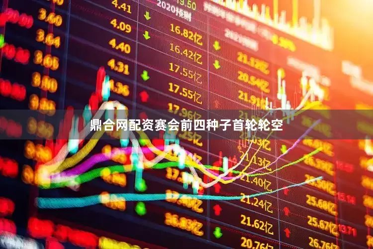 鼎合网配资赛会前四种子首轮轮空