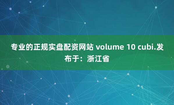 专业的正规实盘配资网站 volume 10 cubi.发布于：浙江省