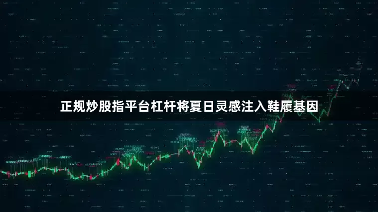 正规炒股指平台杠杆将夏日灵感注入鞋履基因