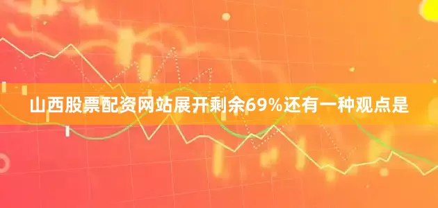 山西股票配资网站展开剩余69%还有一种观点是