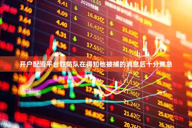 开户配资平台联防队在得知他被捕的消息后十分焦急