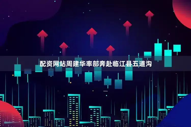 配资网站周建华率部奔赴临江县五道沟