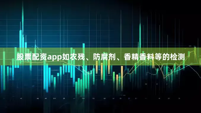 股票配资app如农残、防腐剂、香精香料等的检测