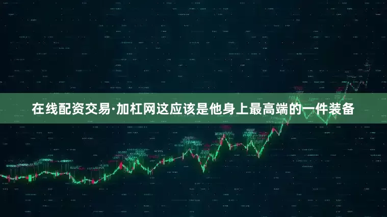 在线配资交易·加杠网这应该是他身上最高端的一件装备
