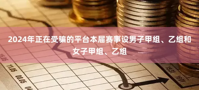 2024年正在受骗的平台本届赛事设男子甲组、乙组和女子甲组、乙组