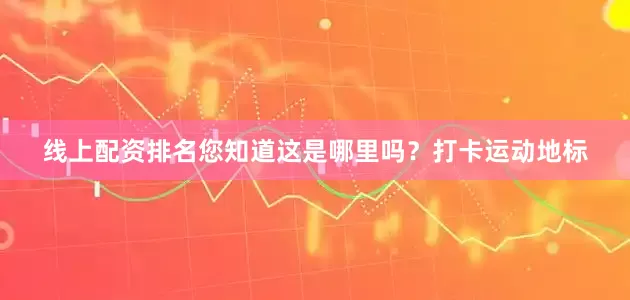 线上配资排名您知道这是哪里吗？打卡运动地标
