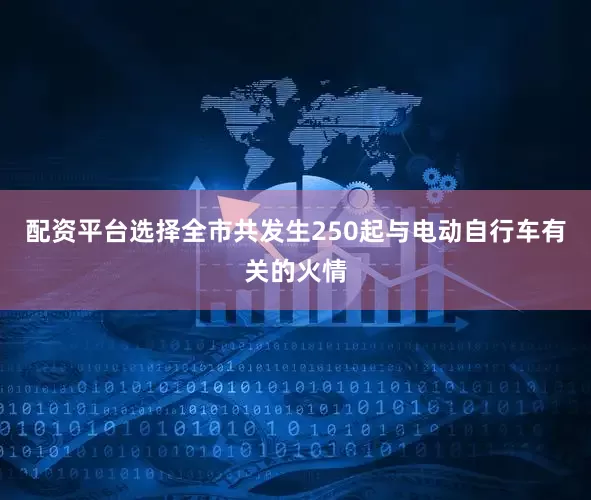 配资平台选择全市共发生250起与电动自行车有关的火情
