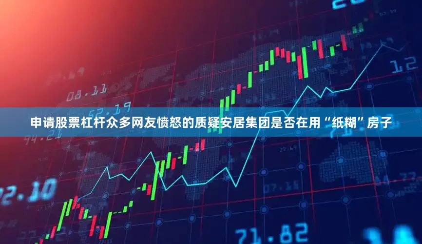 申请股票杠杆众多网友愤怒的质疑安居集团是否在用“纸糊”房子