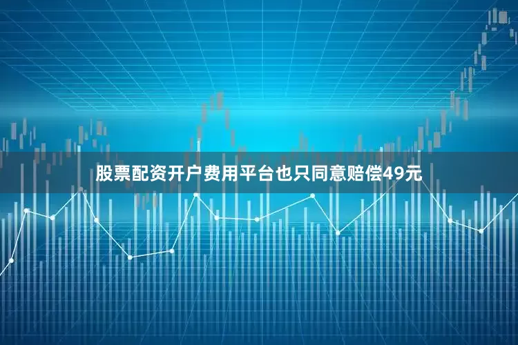 股票配资开户费用平台也只同意赔偿49元