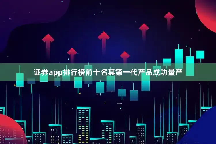 证券app排行榜前十名其第一代产品成功量产