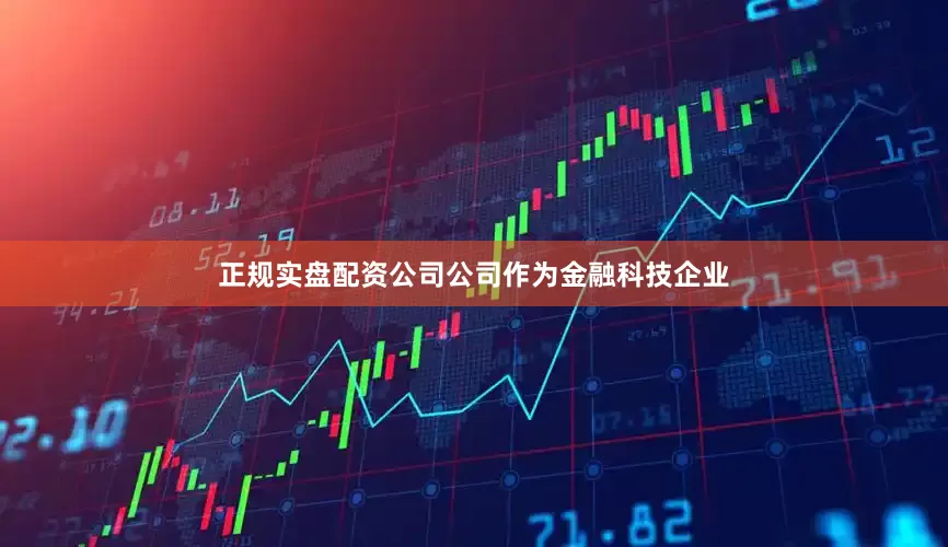 正规实盘配资公司公司作为金融科技企业