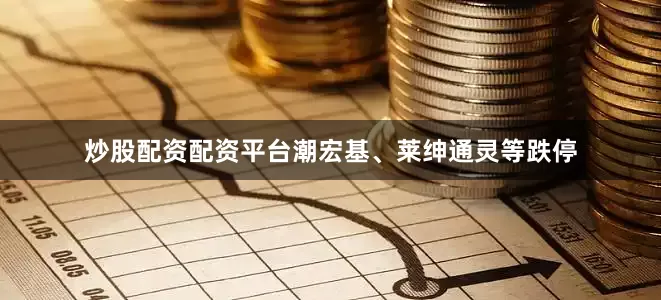 炒股配资配资平台潮宏基、莱绅通灵等跌停