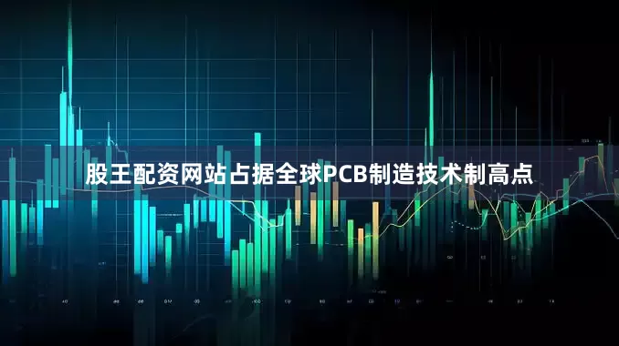股王配资网站占据全球PCB制造技术制高点