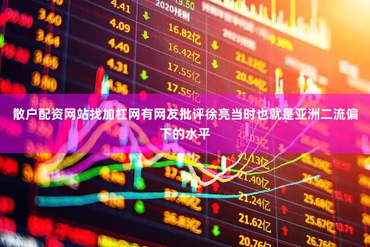 散户配资网站找加杠网有网友批评徐亮当时也就是亚洲二流偏下的水平