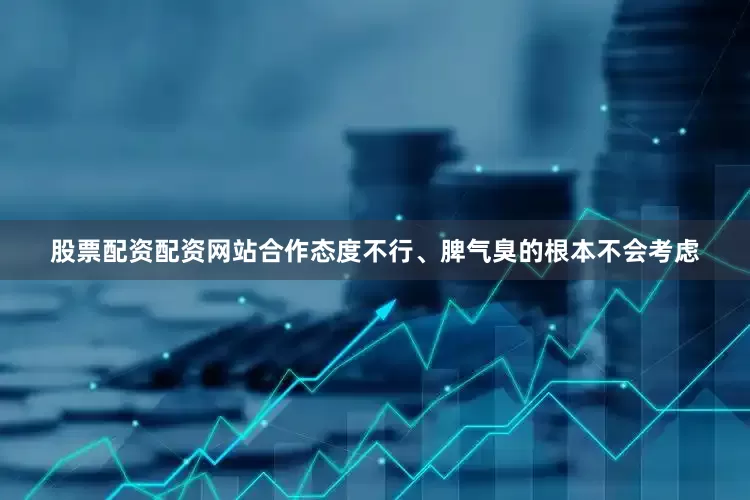 股票配资配资网站合作态度不行、脾气臭的根本不会考虑
