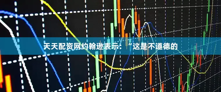 天天配资网约翰逊表示：“这是不道德的