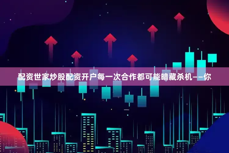 配资世家炒股配资开户每一次合作都可能暗藏杀机——你