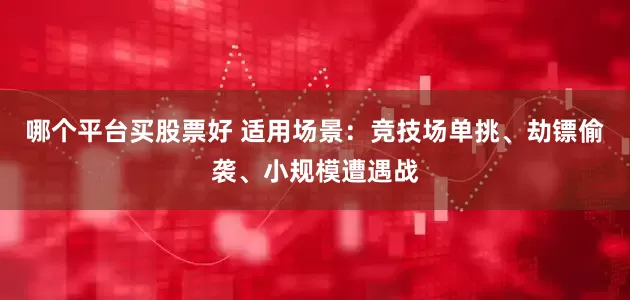 哪个平台买股票好 适用场景：竞技场单挑、劫镖偷袭、小规模遭遇战