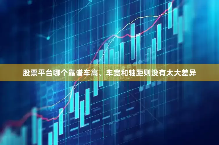 股票平台哪个靠谱车高、车宽和轴距则没有太大差异