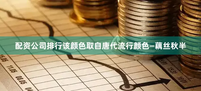 配资公司排行该颜色取自唐代流行颜色—藕丝秋半