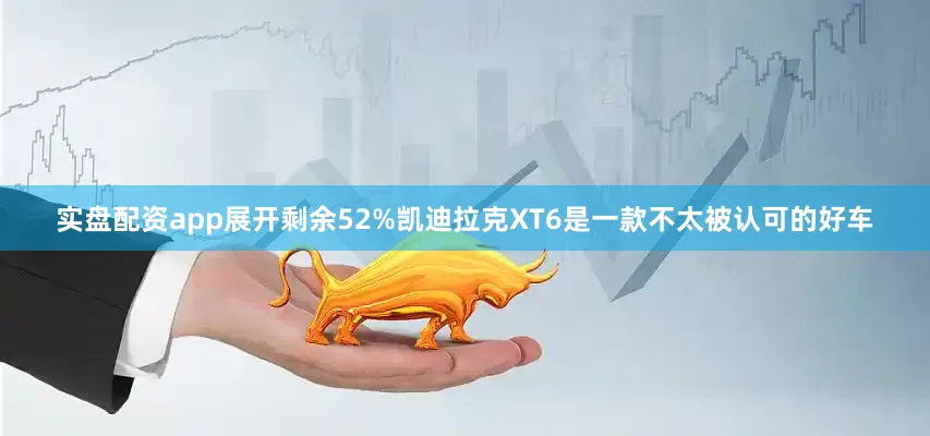实盘配资app展开剩余52%凯迪拉克XT6是一款不太被认可的好车