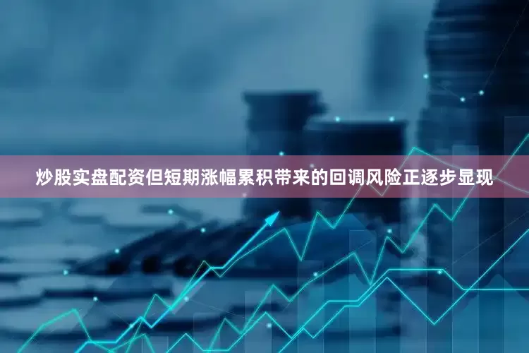 炒股实盘配资但短期涨幅累积带来的回调风险正逐步显现