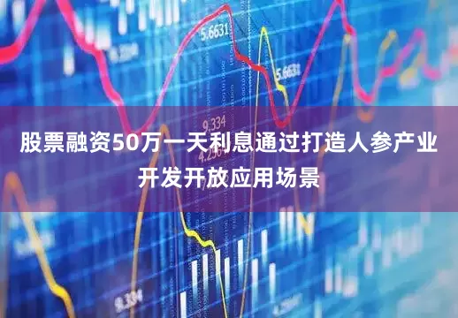 股票融资50万一天利息通过打造人参产业开发开放应用场景