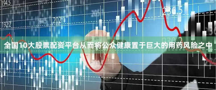 全国10大股票配资平台从而将公众健康置于巨大的用药风险之中