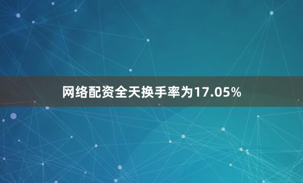 网络配资全天换手率为17.05%