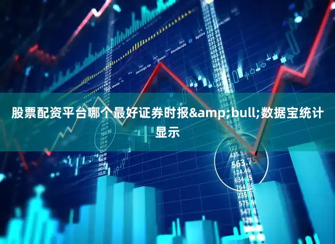股票配资平台哪个最好证券时报&bull;数据宝统计显示