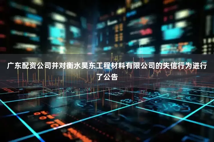 广东配资公司并对衡水昊东工程材料有限公司的失信行为进行了公告