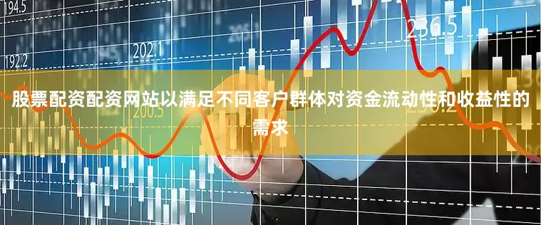 股票配资配资网站以满足不同客户群体对资金流动性和收益性的需求