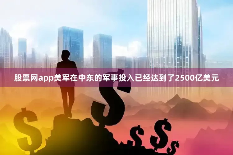 股票网app美军在中东的军事投入已经达到了2500亿美元