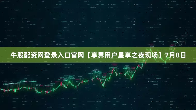 牛股配资网登录入口官网【享界用户星享之夜现场】7月8日