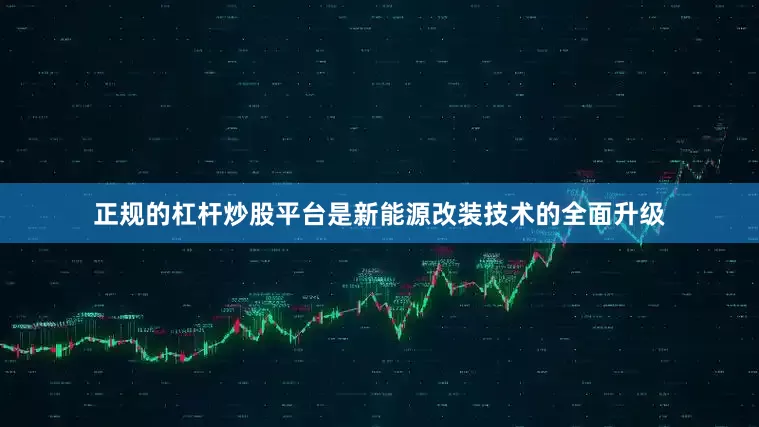 正规的杠杆炒股平台是新能源改装技术的全面升级