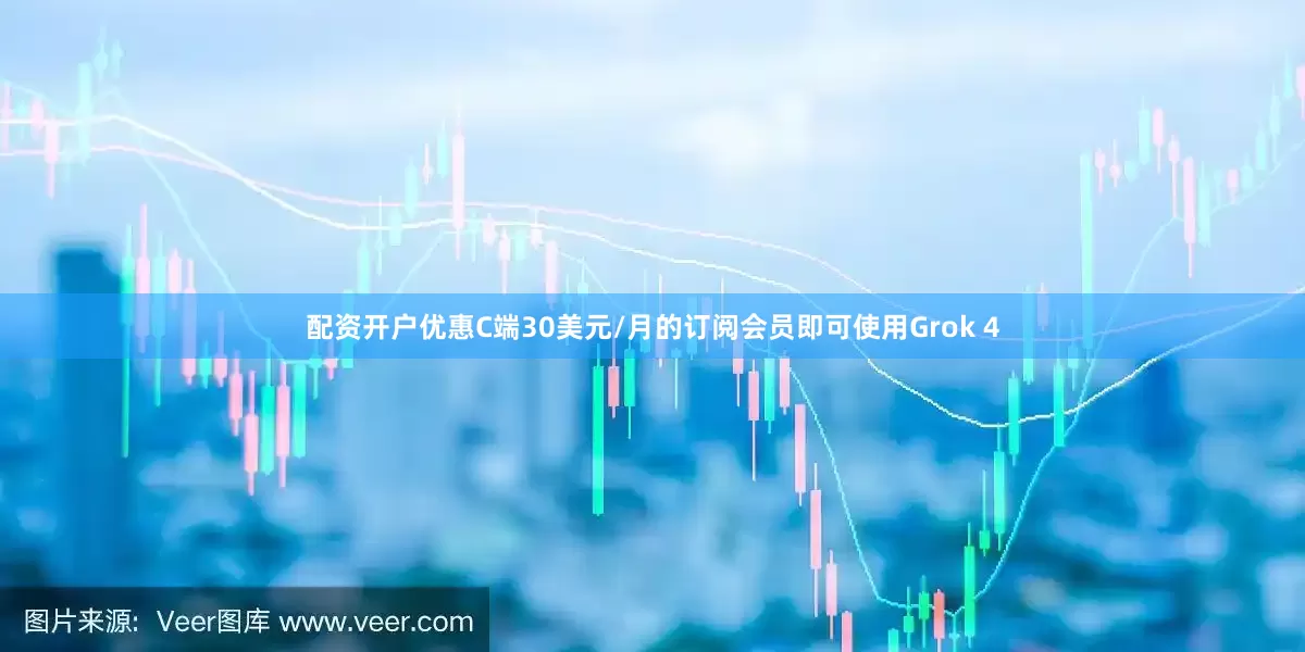 配资开户优惠C端30美元/月的订阅会员即可使用Grok 4