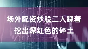 场外配资炒股二人踩着挖出深红色的碎土
