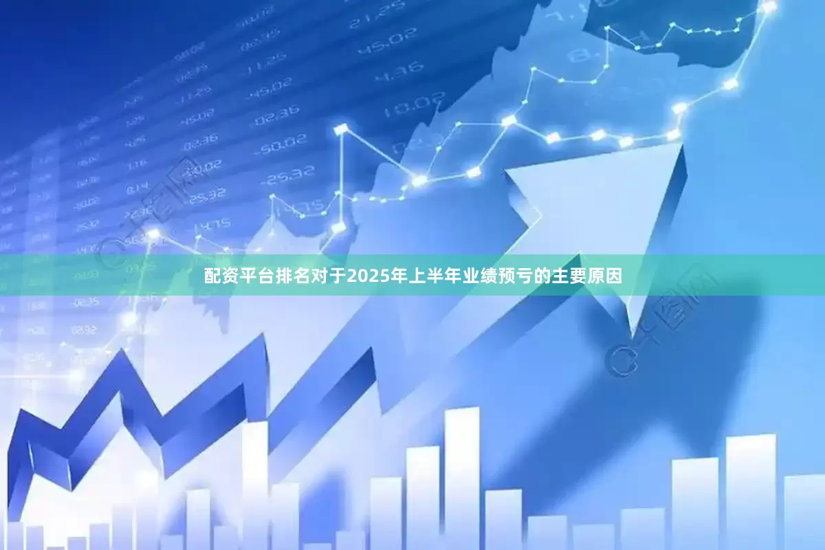 配资平台排名对于2025年上半年业绩预亏的主要原因