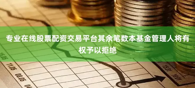 专业在线股票配资交易平台其余笔数本基金管理人将有权予以拒绝
