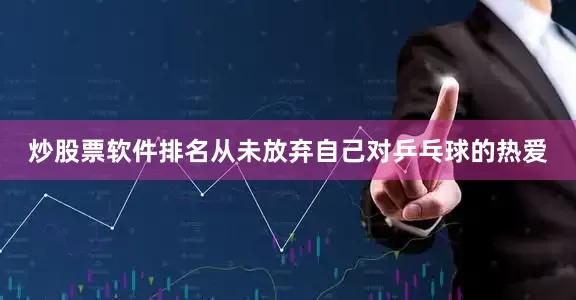 炒股票软件排名从未放弃自己对乒乓球的热爱