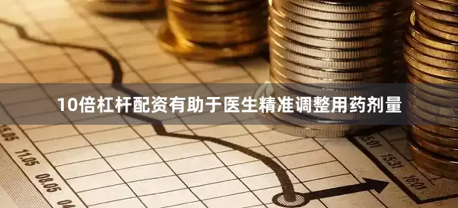 10倍杠杆配资有助于医生精准调整用药剂量