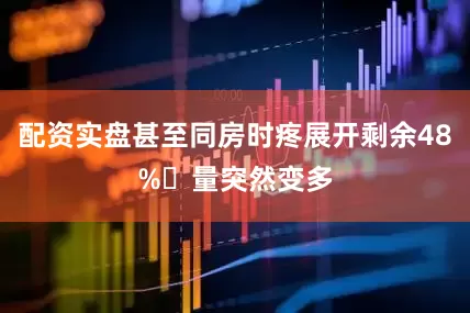 配资实盘甚至同房时疼展开剩余48%❌量突然变多