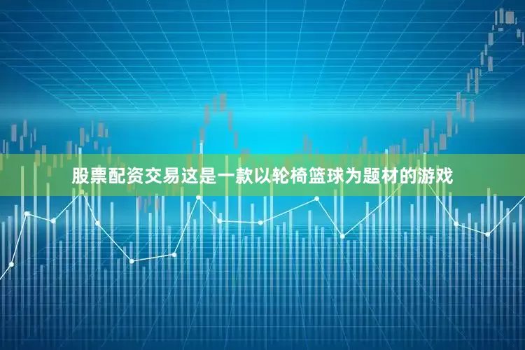 股票配资交易这是一款以轮椅篮球为题材的游戏