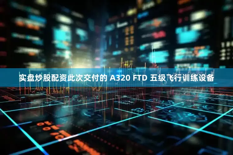 实盘炒股配资此次交付的 A320 FTD 五级飞行训练设备