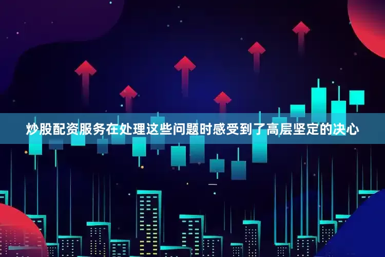 炒股配资服务在处理这些问题时感受到了高层坚定的决心