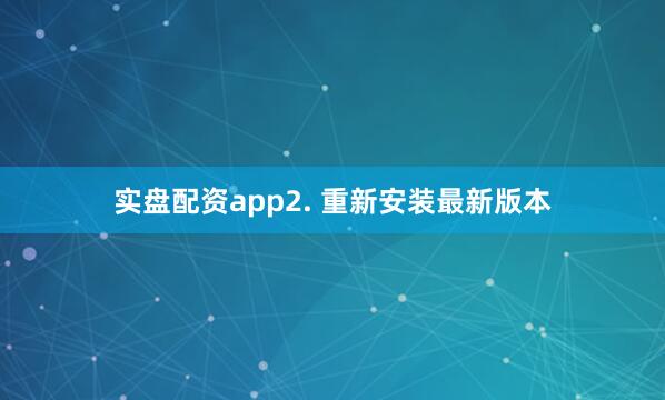 实盘配资app2. 重新安装最新版本