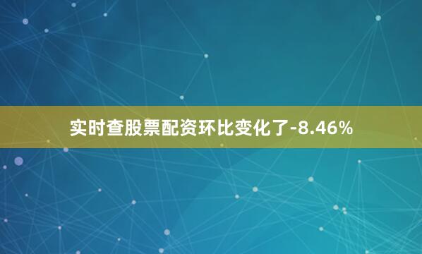 实时查股票配资环比变化了-8.46%