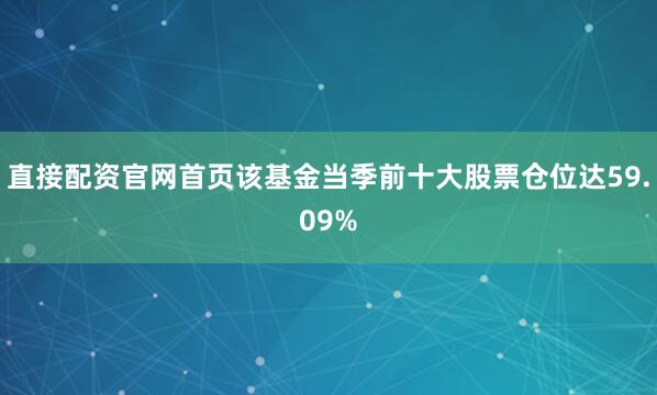 直接配资官网首页该基金当季前十大股票仓位达59.09%
